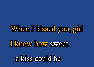When I kissed you, girl

I knew how sweet

a kiss could be