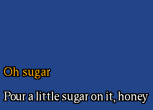Oh sugar

Pour a little sugar on it, honey
