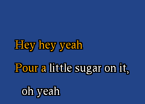 Hey hey yeah

Pour a little sugar on it,

oh yeah