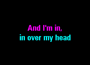 And I'm in.

in over my head