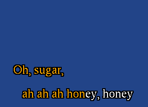 Oh, sugar,

ah ah ah honey, honey