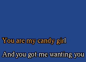 You are my candy girl

And you got me wanting you