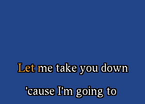 Let me take you down

'cause I'm going to