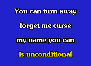 You can turn away
forget me curse

my name you can

ls unconditional l