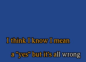 I think I know I mean

a yes but it's all wrong