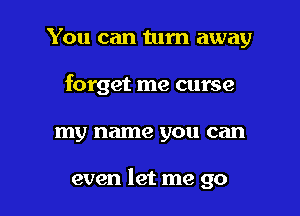 You can tum away
forget me curse

my name you can

even let me go