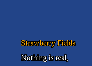 Strawberry Fields

Nothing is real,