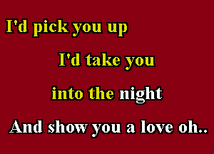 I'd pick you up

I'd take you

into the night

And show you a love 011..