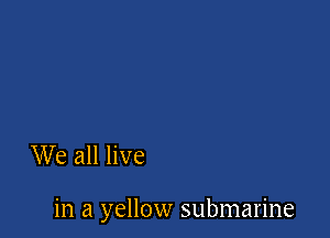 We all live

in a yellow submarine