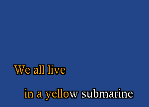 We all live

in a yellow submarine