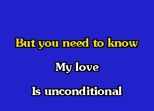 But you need to know

My love

Is unconditional