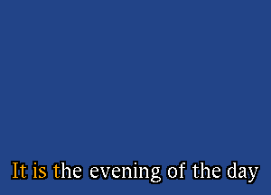 It is the evening of the day