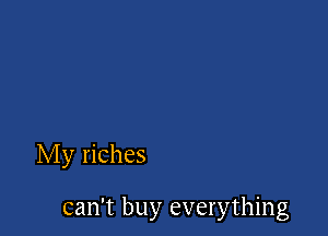 My riches

can't buy everything