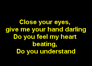 Close your eyes,
give me your hand darling

Do you feel my heart
beating,
Do you understand
