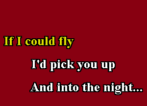 IfI could 11y

I'd pick you up

And into the night...