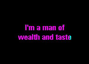 I'm a man of

wealth and taste