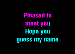 Pleased to
meet you

Hope you
guess my name