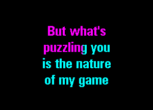 But what's
puzzling you

is the nature
of my game