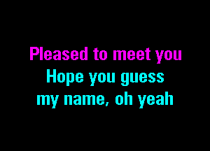 Pleased to meet you

Hope you guess
my name. oh yeah