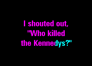 I shouted out,

Who killed
the Kennedys?'