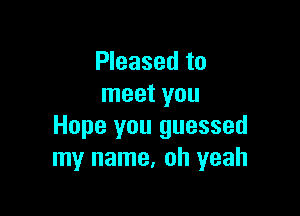 Pleased to
meet you

Hope you guessed
my name, oh yeah