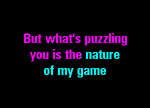 But what's puzzling

you is the nature
of my game