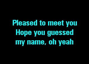 Pleased to meet you

Hope you guessed
my name. oh yeah
