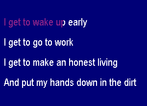 I get to wake up early

I get to go to work

I get to make an honest living