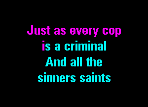 Just as every cup
is a criminal

And all the
sinners saints