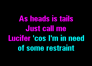 As heads is tails
Just call me

Lucifer 'cos I'm in need
of some restraint