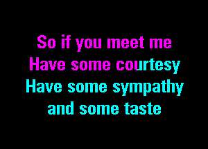 So if you meet me
Have some courtesy

Have some sympathy
and some taste
