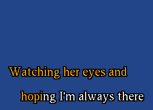 Watching her eyes and

hoping I'm always there