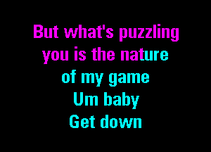 But what's puzzling
you is the nature

of my game
Um baby
Get down