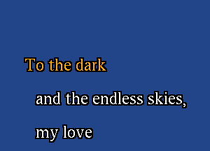 T0 the dark

and the endless skies,

my love