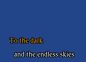 To the dark

and the endless skies