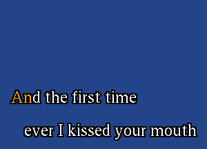 And the first time

ever I kissed your mouth