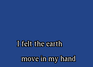 I felt the earth

move in my hand