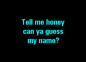 Tell me honey

can ya guess
my name?