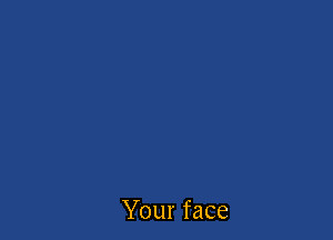 Your face