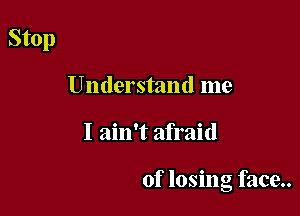 Stop
Understand me

I ain't afraid

of losing face..