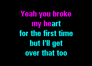 Yeah you broke
my heart

for the first time
but I'll get
over that too