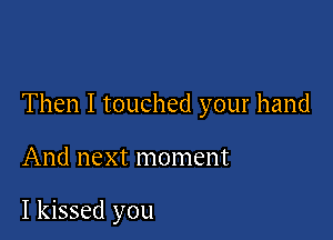 Then I touched your hand

And next moment

I kissed you