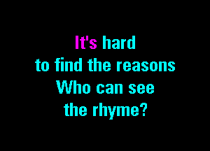 It's hard
to find the reasons

Who can see
the rhyme?