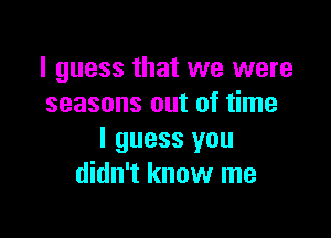 I guess that we were
seasons out of time

I guess you
didn't know me