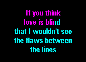 If you think
love is blind

that I wouldn't see
the flaws between
the lines