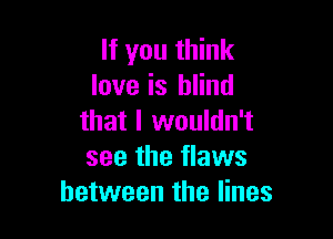 If you think
love is blind

that I wouldn't
see the flaws
between the lines