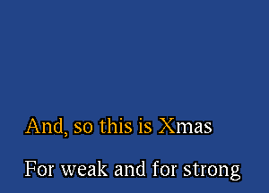 And, so this is Xmas

For weak and for strong