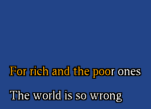 For rich and the poor ones

The world is so wrong