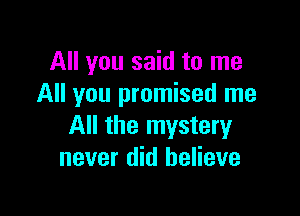 All you said to me
All you promised me

All the mystery
never did believe