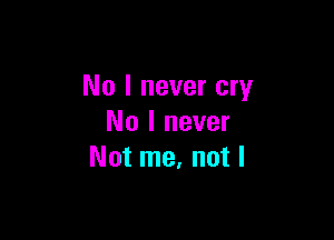 No I never cry

No I never
Not me, not I